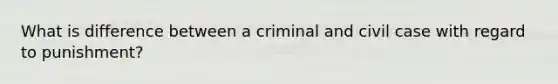 What is difference between a criminal and civil case with regard to punishment?