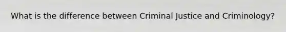 What is the difference between Criminal Justice and Criminology?