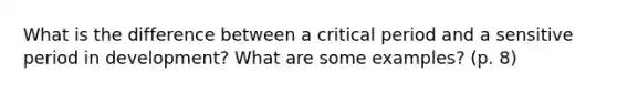 What is the difference between a critical period and a sensitive period in development? What are some examples? (p. 8)
