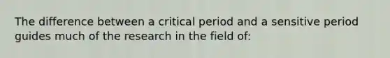 The difference between a critical period and a sensitive period guides much of the research in the field of: