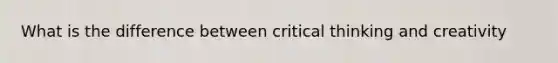 What is the difference between critical thinking and creativity