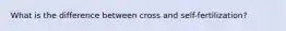 What is the difference between cross and self-fertilization?