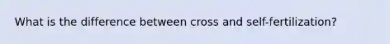 What is the difference between cross and self-fertilization?