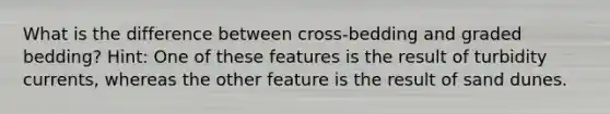 What is the difference between cross-bedding and graded bedding? Hint: One of these features is the result of turbidity currents, whereas the other feature is the result of sand dunes.