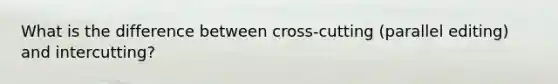 What is the difference between cross-cutting (parallel editing) and intercutting?