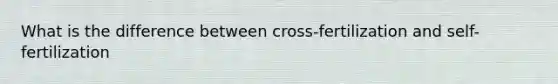 What is the difference between cross-fertilization and self-fertilization