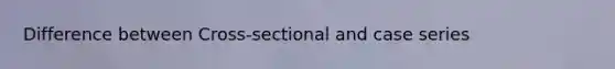 Difference between Cross-sectional and case series