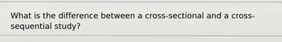 What is the difference between a cross-sectional and a cross-sequential study?