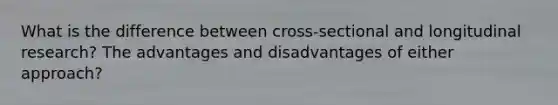 What is the difference between cross-sectional and longitudinal research? The advantages and disadvantages of either approach?