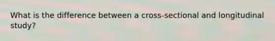 What is the difference between a cross-sectional and longitudinal study?