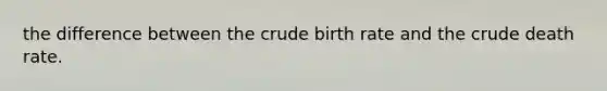 the difference between the crude birth rate and the crude death rate.