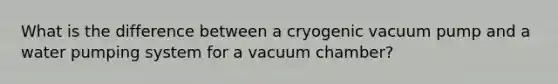 What is the difference between a cryogenic vacuum pump and a water pumping system for a vacuum chamber?