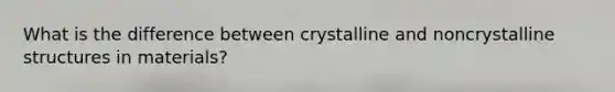 What is the difference between crystalline and noncrystalline structures in materials?