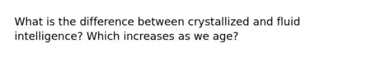 What is the difference between crystallized and fluid intelligence? Which increases as we age?