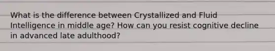 What is the difference between Crystallized and Fluid Intelligence in middle age? How can you resist cognitive decline in advanced late adulthood?