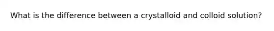 What is the difference between a crystalloid and colloid solution?