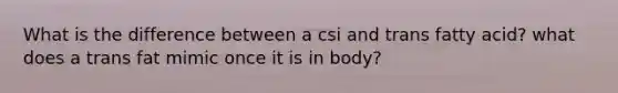 What is the difference between a csi and trans fatty acid? what does a trans fat mimic once it is in body?