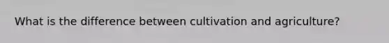 What is the difference between cultivation and agriculture?