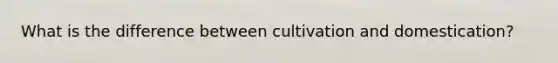 What is the difference between cultivation and domestication?