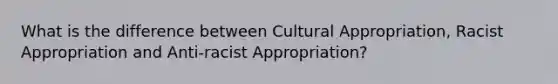 What is the difference between Cultural Appropriation, Racist Appropriation and Anti-racist Appropriation?