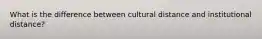 What is the difference between cultural distance and institutional distance?