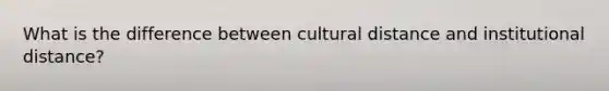 What is the difference between cultural distance and institutional distance?