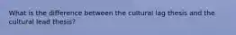 What is the difference between the cultural lag thesis and the cultural lead thesis?