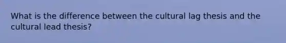 What is the difference between the cultural lag thesis and the cultural lead thesis?