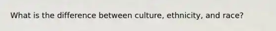 What is the difference between culture, ethnicity, and race?