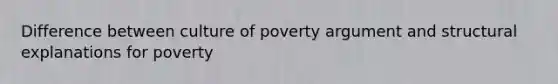 Difference between culture of poverty argument and structural explanations for poverty