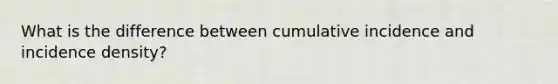 What is the difference between cumulative incidence and incidence density?