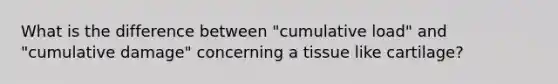 What is the difference between "cumulative load" and "cumulative damage" concerning a tissue like cartilage?