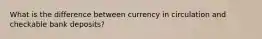 What is the difference between currency in circulation and checkable bank deposits?