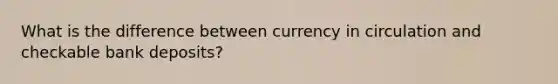 What is the difference between currency in circulation and checkable bank deposits?