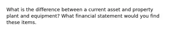 What is the difference between a current asset and property plant and equipment? What financial statement would you find these items.