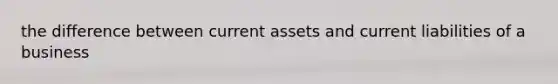 the difference between current assets and current liabilities of a business