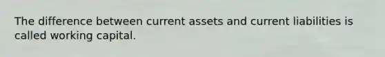 The difference between current assets and current liabilities is called working capital.