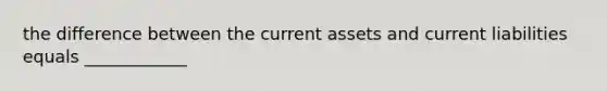 the difference between the current assets and current liabilities equals ____________