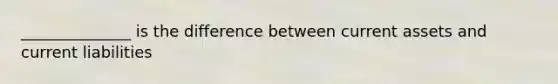 ______________ is the difference between current assets and current liabilities