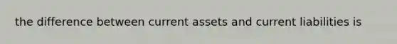 the difference between current assets and current liabilities is