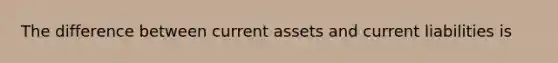 The difference between current assets and current liabilities is