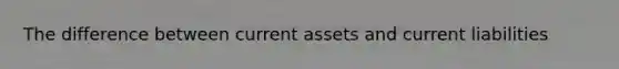 The difference between current assets and current liabilities