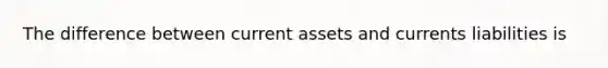 The difference between current assets and currents liabilities is