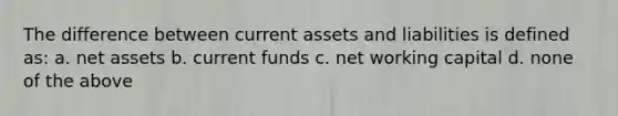 The difference between current assets and liabilities is defined as: a. net assets b. current funds c. net working capital d. none of the above