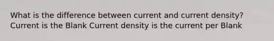 What is the difference between current and current density? Current is the Blank Current density is the current per Blank