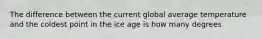 The difference between the current global average temperature and the coldest point in the ice age is how many degrees