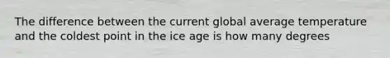 The difference between the current global average temperature and the coldest point in the <a href='https://www.questionai.com/knowledge/kkLEun6xwi-ice-age' class='anchor-knowledge'>ice age</a> is how many degrees