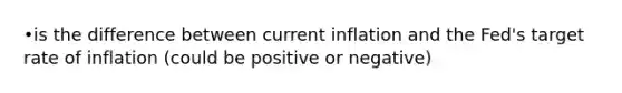 •is the difference between current inflation and the Fed's target rate of inflation (could be positive or negative)