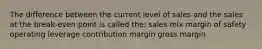 The difference between the current level of sales and the sales at the break-even point is called the: sales mix margin of safety operating leverage contribution margin gross margin