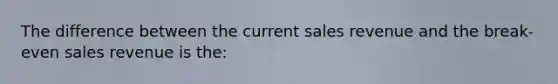 The difference between the current sales revenue and the break-even sales revenue is the: